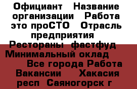 Официант › Название организации ­ Работа-это проСТО › Отрасль предприятия ­ Рестораны, фастфуд › Минимальный оклад ­ 30 000 - Все города Работа » Вакансии   . Хакасия респ.,Саяногорск г.